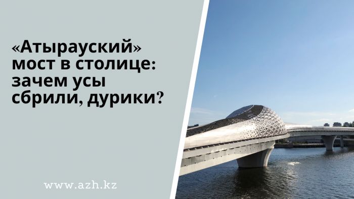 «Атырауский» мост в столице: зачем усы сбрили, дурики?